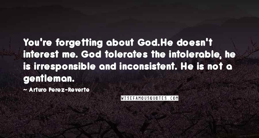 Arturo Perez-Reverte Quotes: You're forgetting about God.He doesn't interest me. God tolerates the intolerable, he is irresponsible and inconsistent. He is not a gentleman.