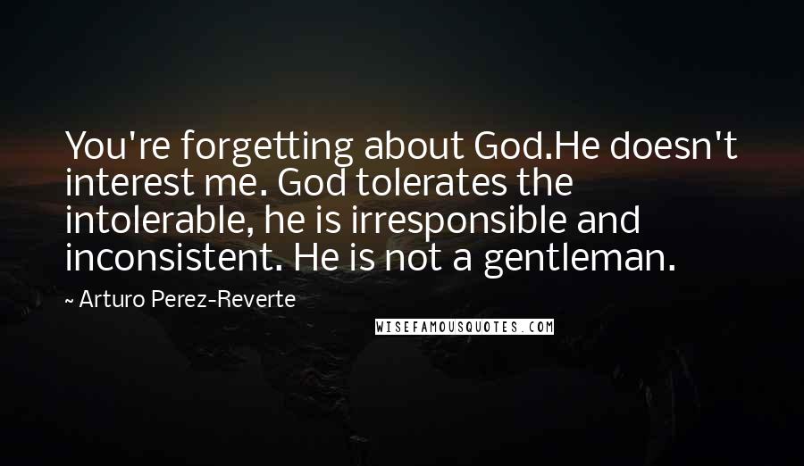 Arturo Perez-Reverte Quotes: You're forgetting about God.He doesn't interest me. God tolerates the intolerable, he is irresponsible and inconsistent. He is not a gentleman.