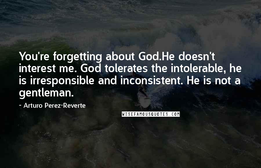 Arturo Perez-Reverte Quotes: You're forgetting about God.He doesn't interest me. God tolerates the intolerable, he is irresponsible and inconsistent. He is not a gentleman.