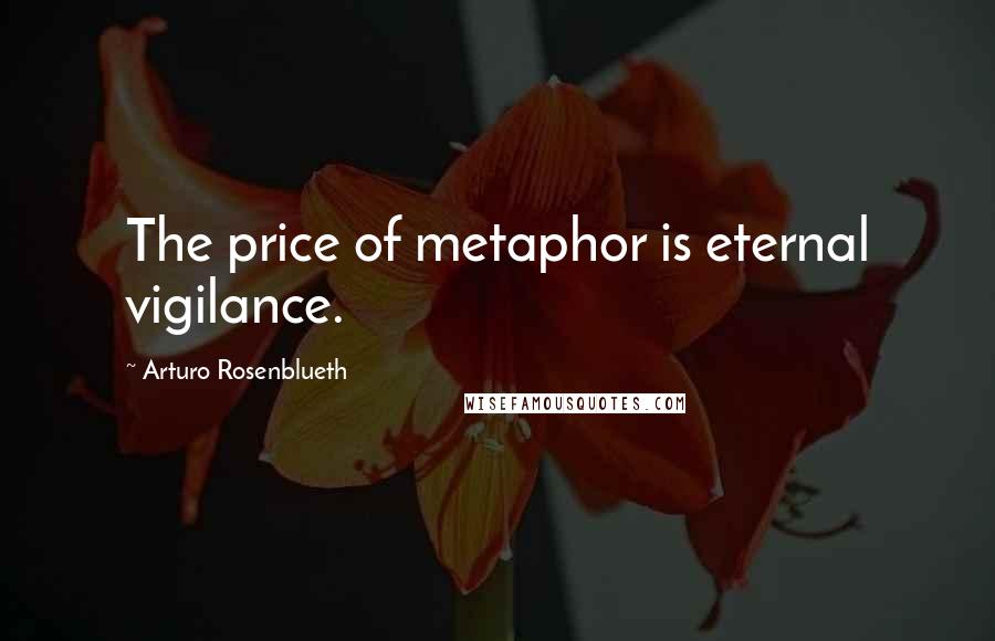 Arturo Rosenblueth Quotes: The price of metaphor is eternal vigilance.