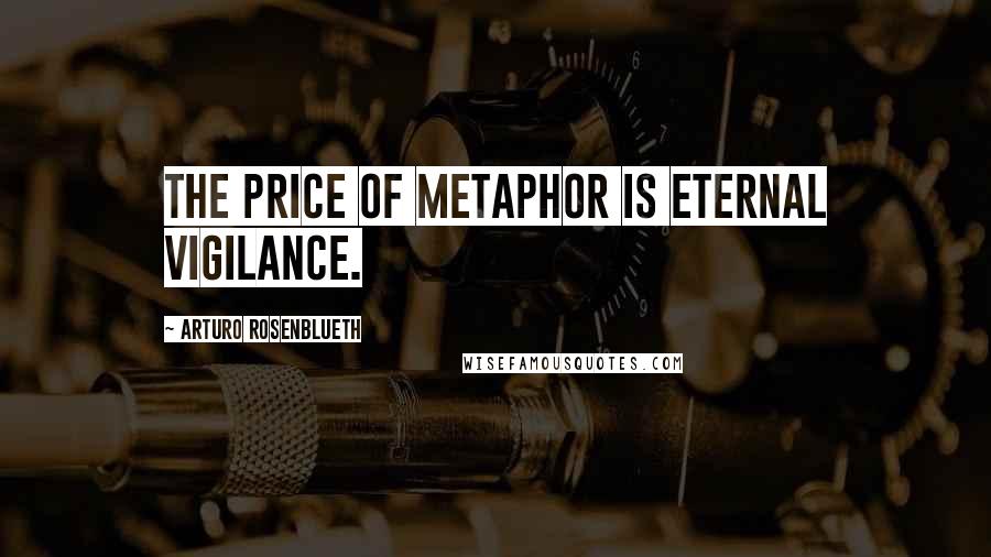 Arturo Rosenblueth Quotes: The price of metaphor is eternal vigilance.