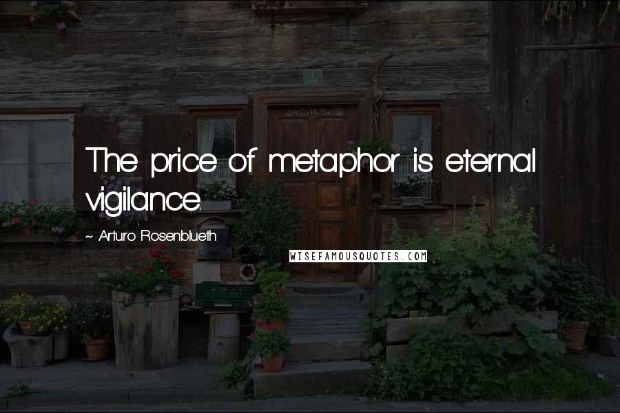 Arturo Rosenblueth Quotes: The price of metaphor is eternal vigilance.