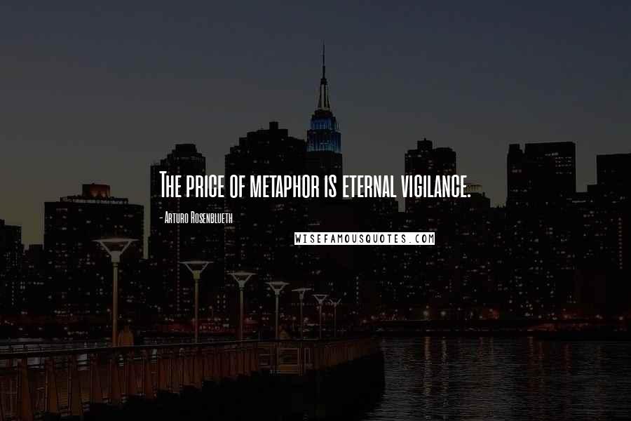 Arturo Rosenblueth Quotes: The price of metaphor is eternal vigilance.