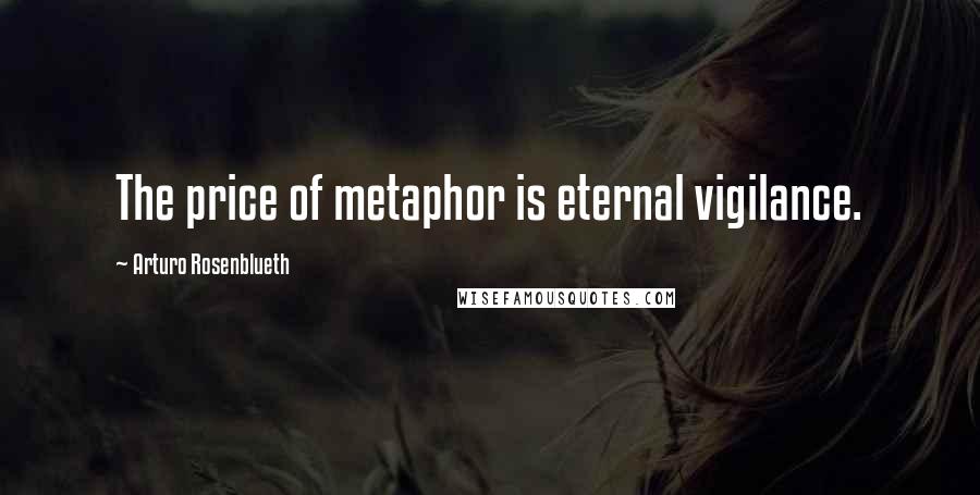 Arturo Rosenblueth Quotes: The price of metaphor is eternal vigilance.