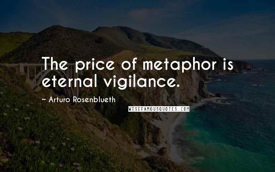 Arturo Rosenblueth Quotes: The price of metaphor is eternal vigilance.