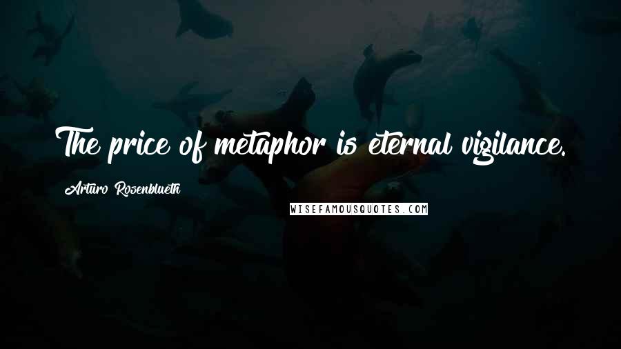 Arturo Rosenblueth Quotes: The price of metaphor is eternal vigilance.