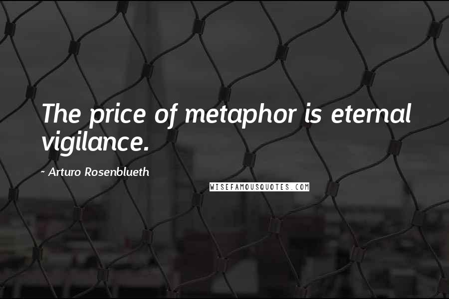 Arturo Rosenblueth Quotes: The price of metaphor is eternal vigilance.