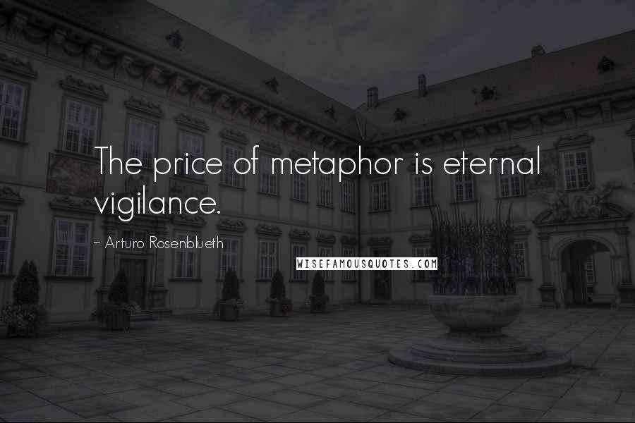 Arturo Rosenblueth Quotes: The price of metaphor is eternal vigilance.