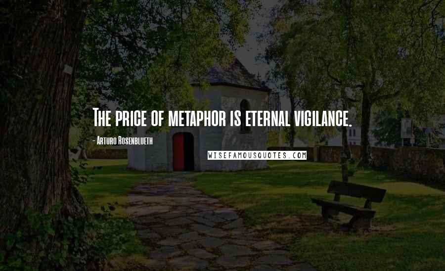 Arturo Rosenblueth Quotes: The price of metaphor is eternal vigilance.