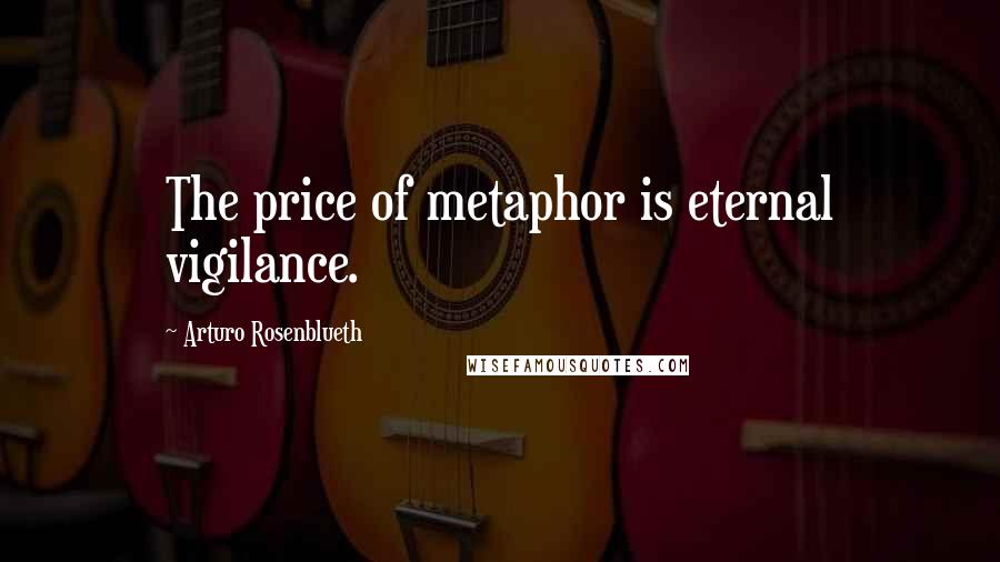 Arturo Rosenblueth Quotes: The price of metaphor is eternal vigilance.