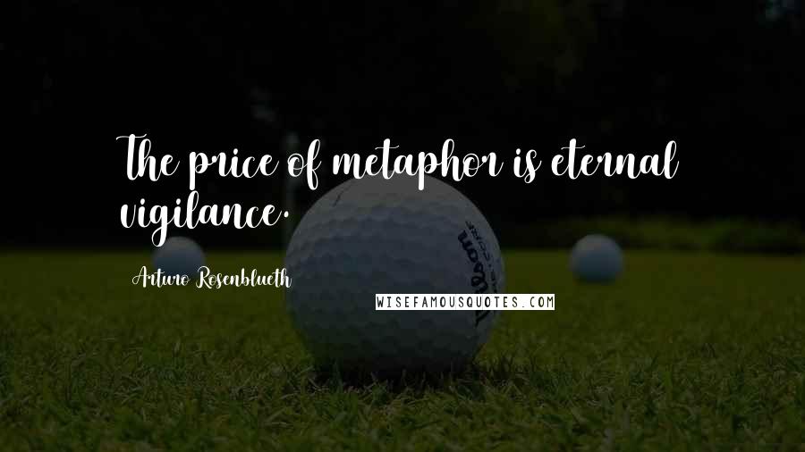 Arturo Rosenblueth Quotes: The price of metaphor is eternal vigilance.