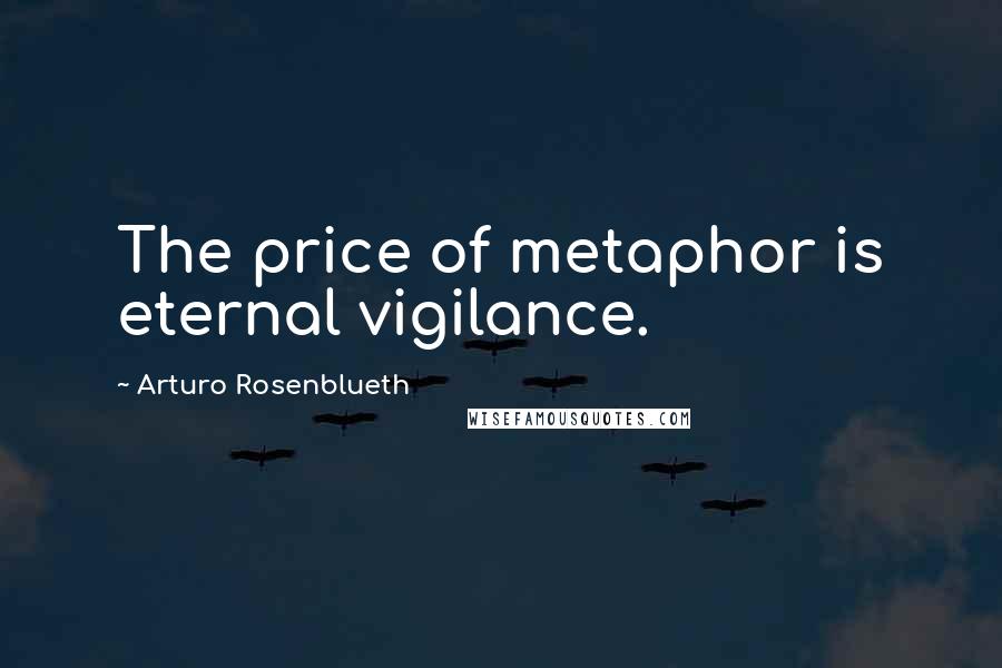 Arturo Rosenblueth Quotes: The price of metaphor is eternal vigilance.