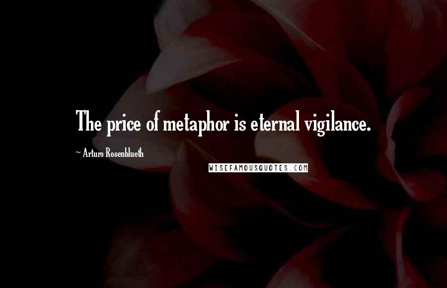 Arturo Rosenblueth Quotes: The price of metaphor is eternal vigilance.