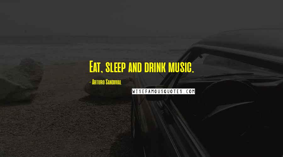 Arturo Sandoval Quotes: Eat, sleep and drink music.