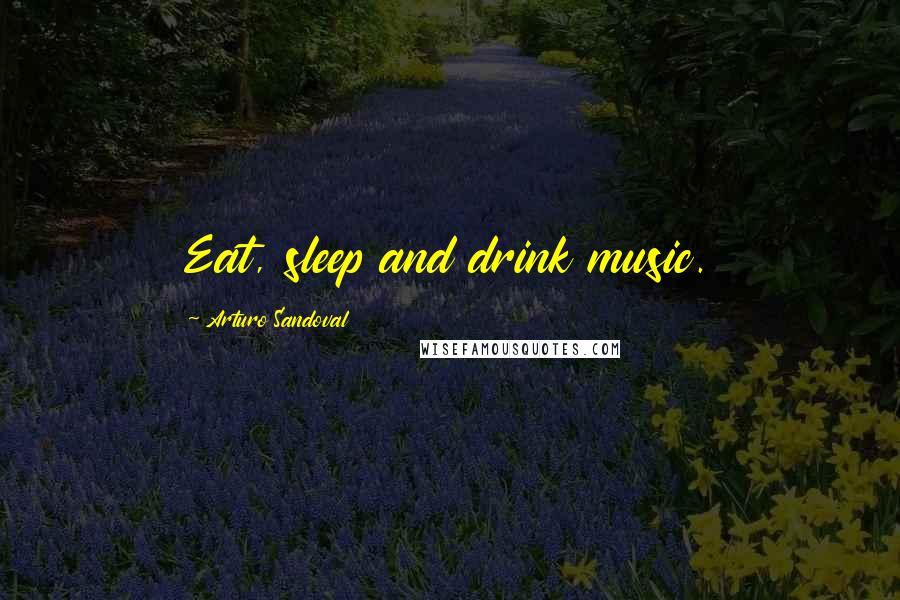 Arturo Sandoval Quotes: Eat, sleep and drink music.