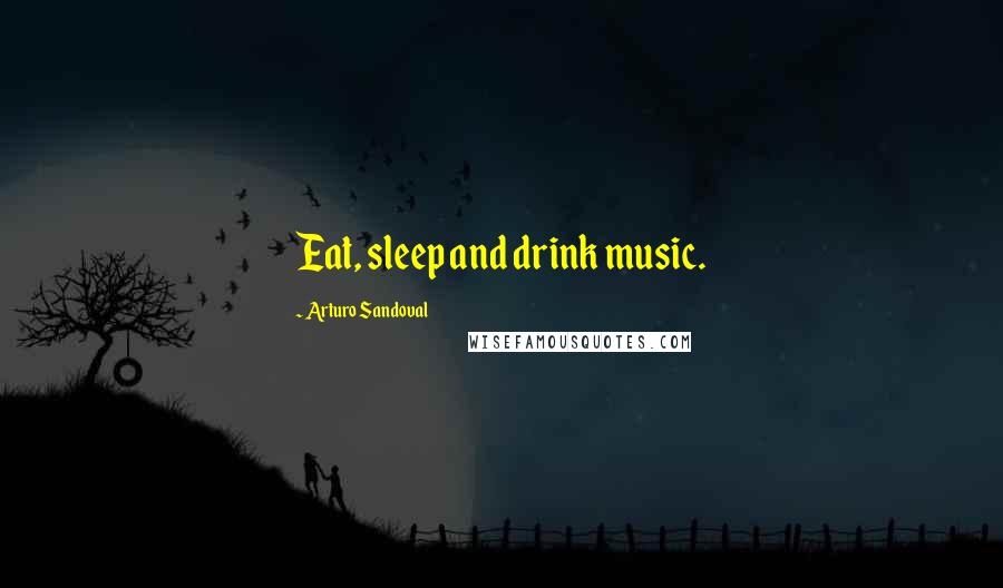 Arturo Sandoval Quotes: Eat, sleep and drink music.