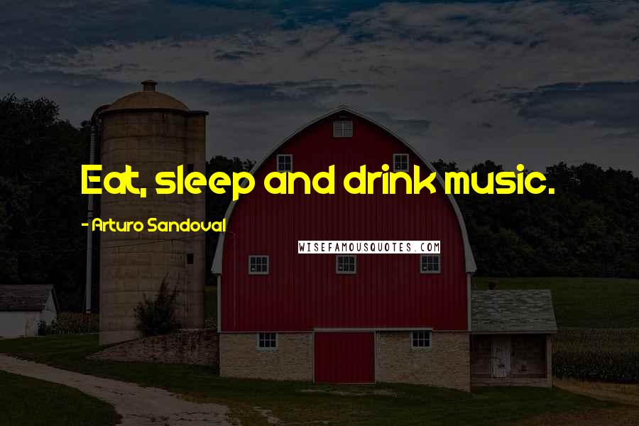 Arturo Sandoval Quotes: Eat, sleep and drink music.