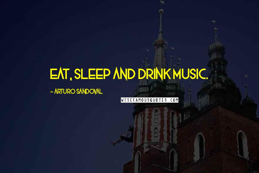 Arturo Sandoval Quotes: Eat, sleep and drink music.