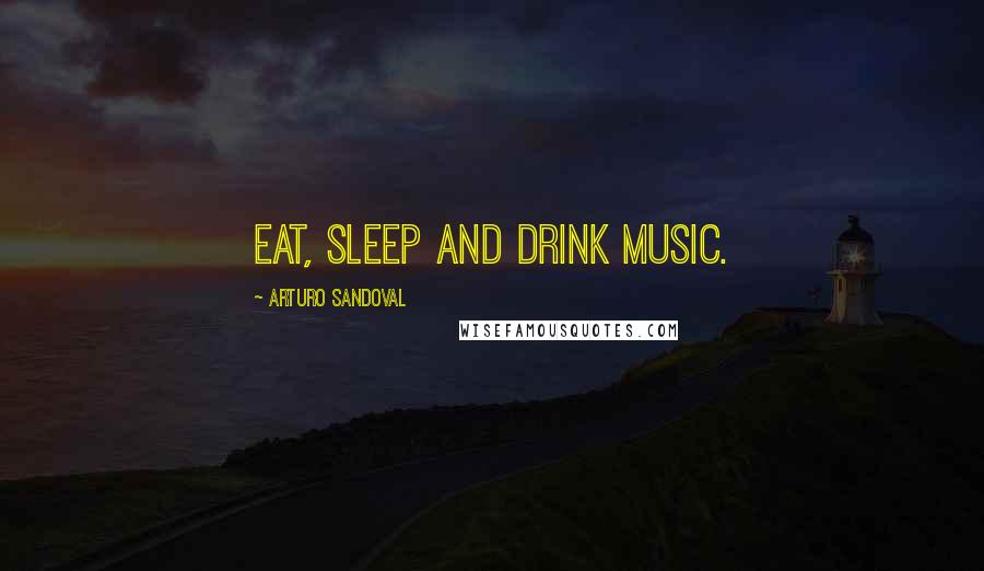 Arturo Sandoval Quotes: Eat, sleep and drink music.