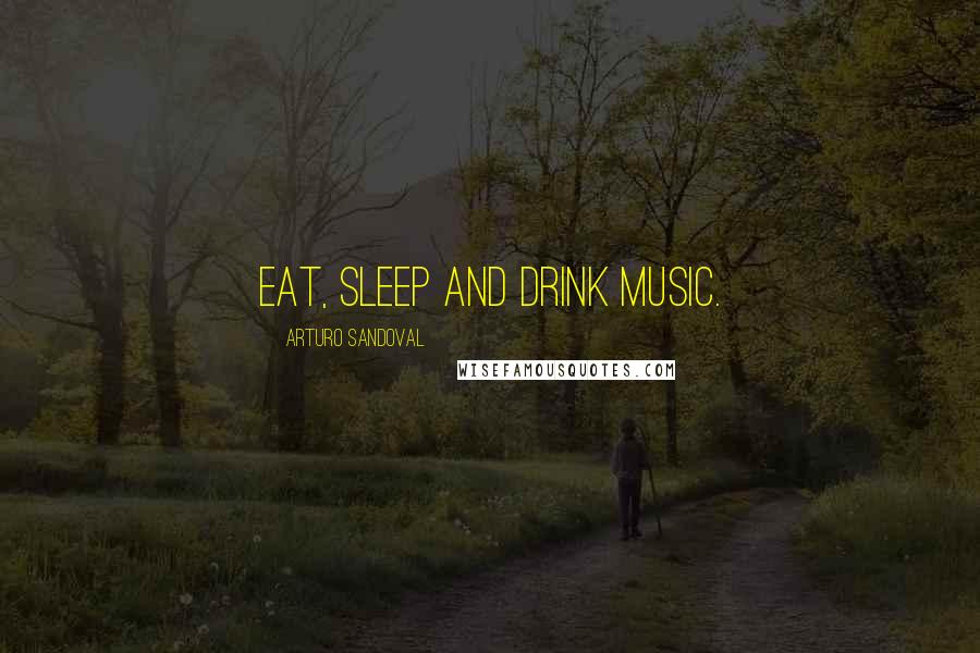 Arturo Sandoval Quotes: Eat, sleep and drink music.