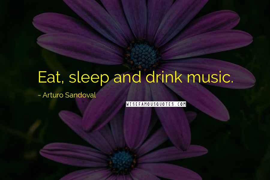 Arturo Sandoval Quotes: Eat, sleep and drink music.