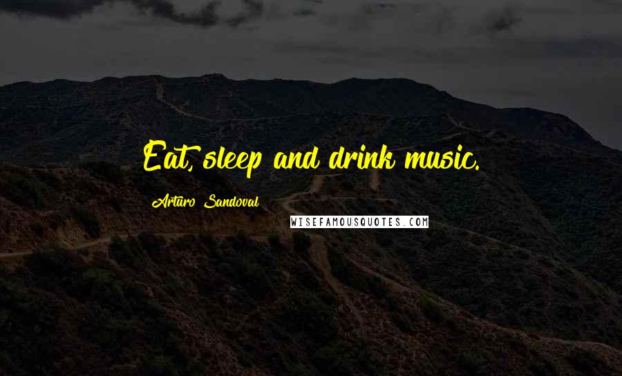 Arturo Sandoval Quotes: Eat, sleep and drink music.