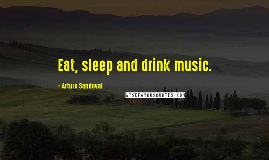 Arturo Sandoval Quotes: Eat, sleep and drink music.