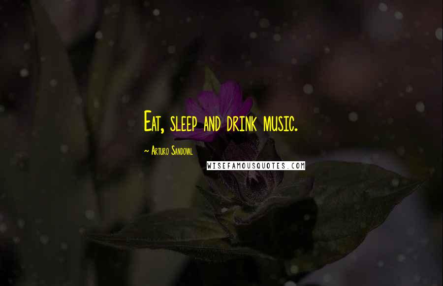 Arturo Sandoval Quotes: Eat, sleep and drink music.