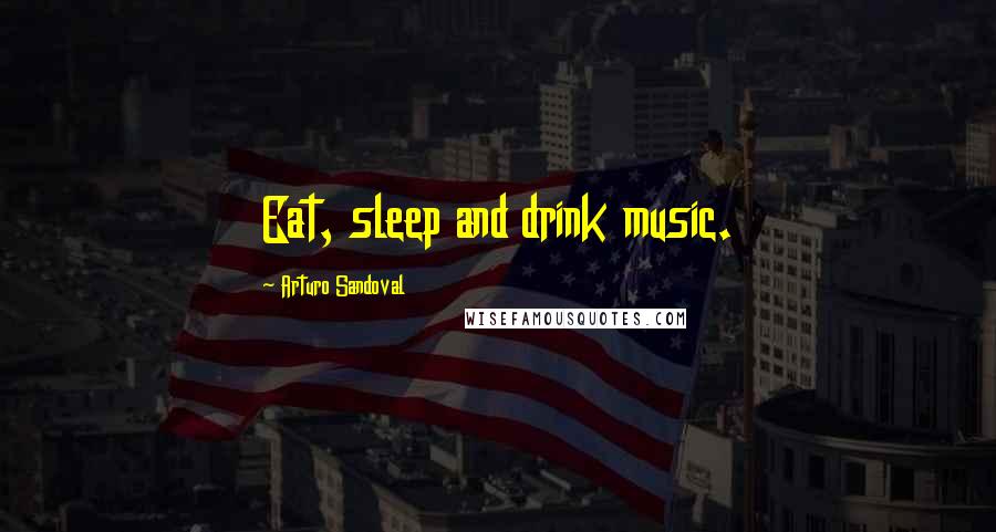 Arturo Sandoval Quotes: Eat, sleep and drink music.