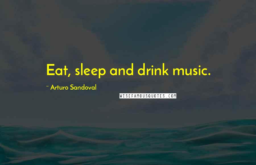 Arturo Sandoval Quotes: Eat, sleep and drink music.