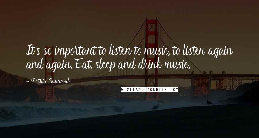 Arturo Sandoval Quotes: It's so important to listen to music, to listen again and again. Eat, sleep and drink music.