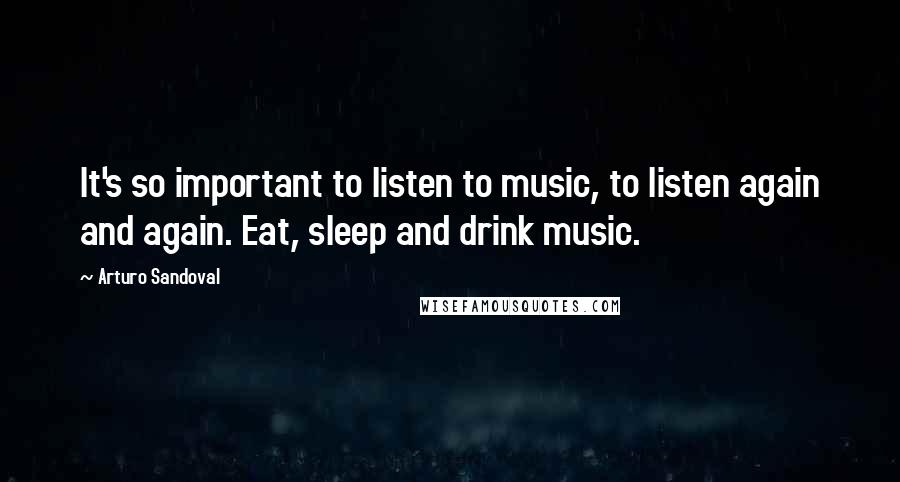 Arturo Sandoval Quotes: It's so important to listen to music, to listen again and again. Eat, sleep and drink music.