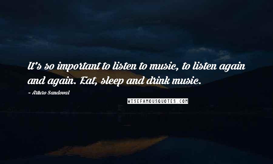 Arturo Sandoval Quotes: It's so important to listen to music, to listen again and again. Eat, sleep and drink music.