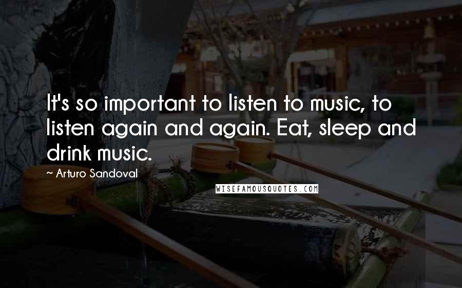 Arturo Sandoval Quotes: It's so important to listen to music, to listen again and again. Eat, sleep and drink music.