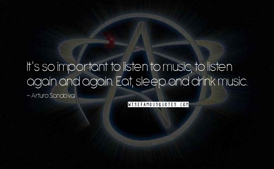 Arturo Sandoval Quotes: It's so important to listen to music, to listen again and again. Eat, sleep and drink music.