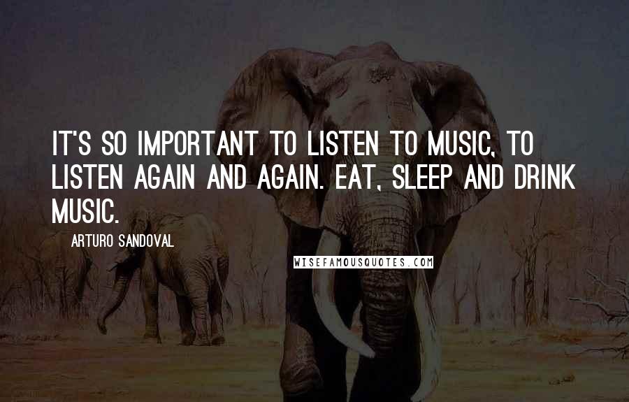 Arturo Sandoval Quotes: It's so important to listen to music, to listen again and again. Eat, sleep and drink music.