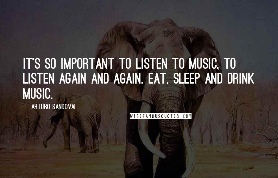 Arturo Sandoval Quotes: It's so important to listen to music, to listen again and again. Eat, sleep and drink music.
