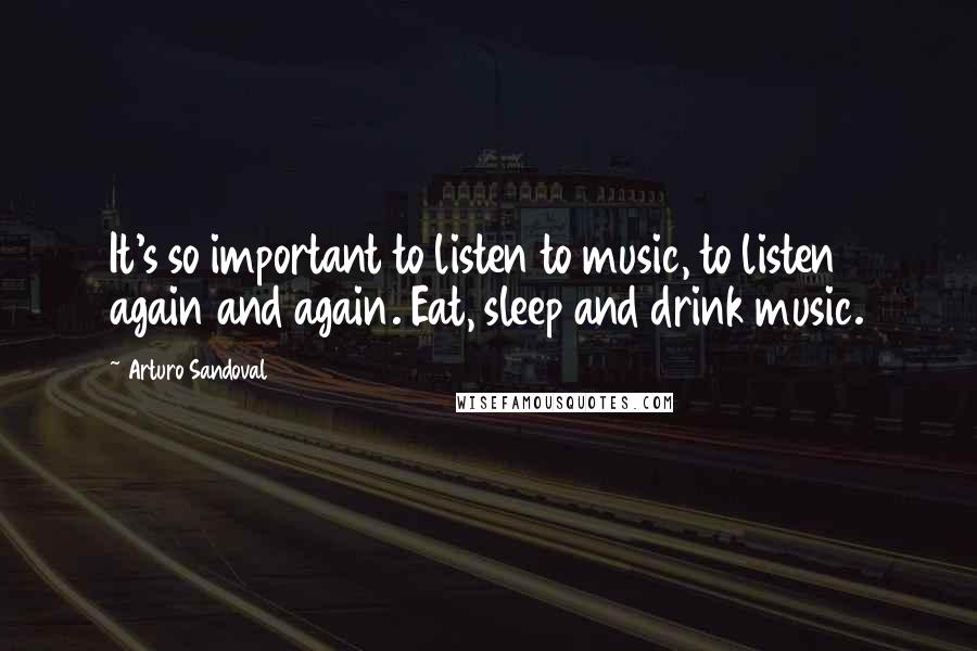 Arturo Sandoval Quotes: It's so important to listen to music, to listen again and again. Eat, sleep and drink music.