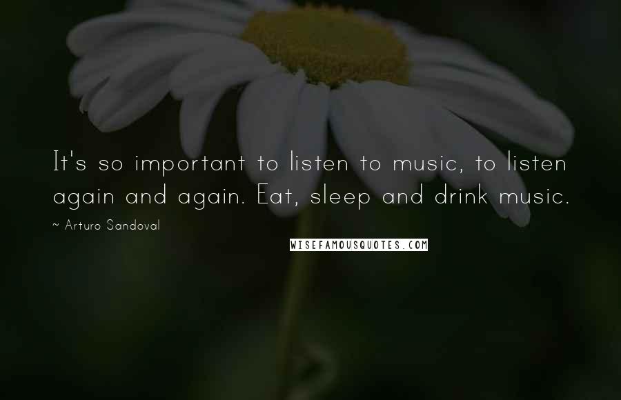 Arturo Sandoval Quotes: It's so important to listen to music, to listen again and again. Eat, sleep and drink music.