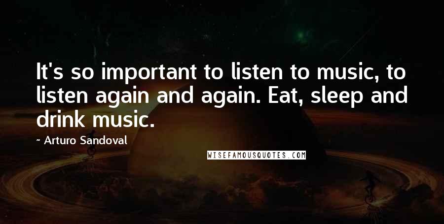 Arturo Sandoval Quotes: It's so important to listen to music, to listen again and again. Eat, sleep and drink music.