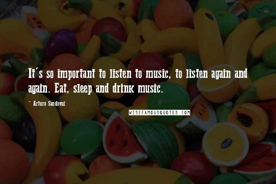 Arturo Sandoval Quotes: It's so important to listen to music, to listen again and again. Eat, sleep and drink music.