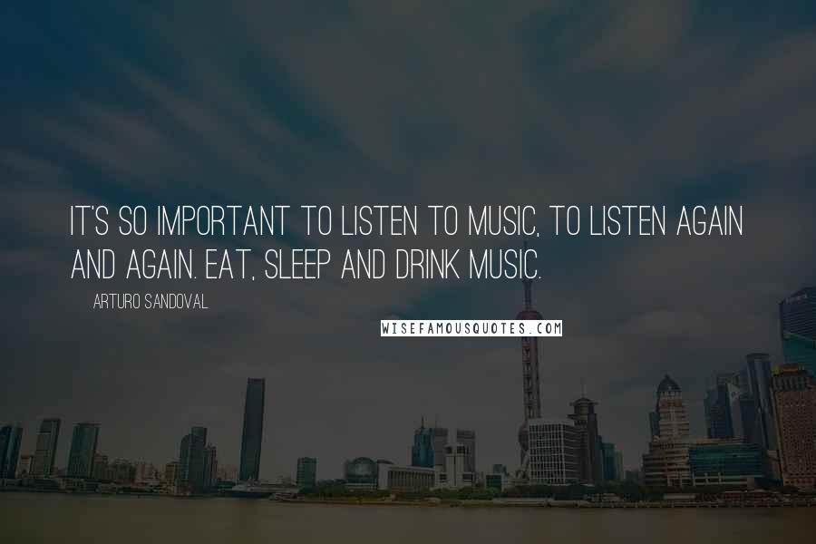 Arturo Sandoval Quotes: It's so important to listen to music, to listen again and again. Eat, sleep and drink music.