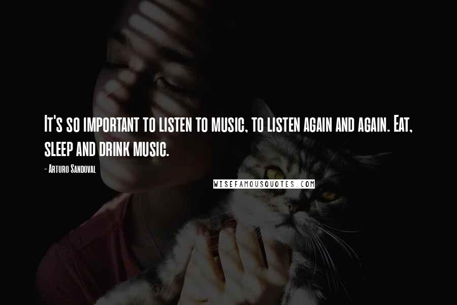 Arturo Sandoval Quotes: It's so important to listen to music, to listen again and again. Eat, sleep and drink music.