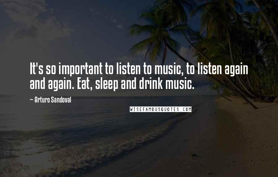 Arturo Sandoval Quotes: It's so important to listen to music, to listen again and again. Eat, sleep and drink music.