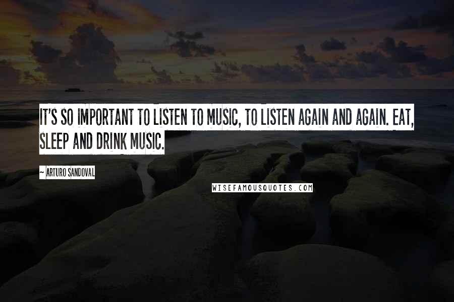 Arturo Sandoval Quotes: It's so important to listen to music, to listen again and again. Eat, sleep and drink music.