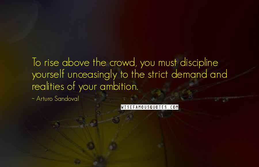 Arturo Sandoval Quotes: To rise above the crowd, you must discipline yourself unceasingly to the strict demand and realities of your ambition.