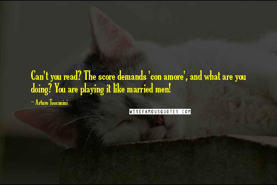 Arturo Toscanini Quotes: Can't you read? The score demands 'con amore', and what are you doing? You are playing it like married men!