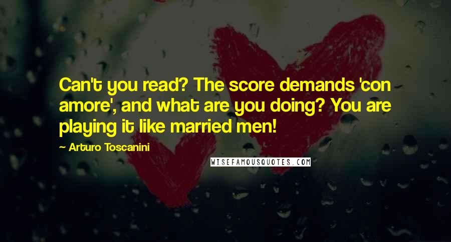 Arturo Toscanini Quotes: Can't you read? The score demands 'con amore', and what are you doing? You are playing it like married men!