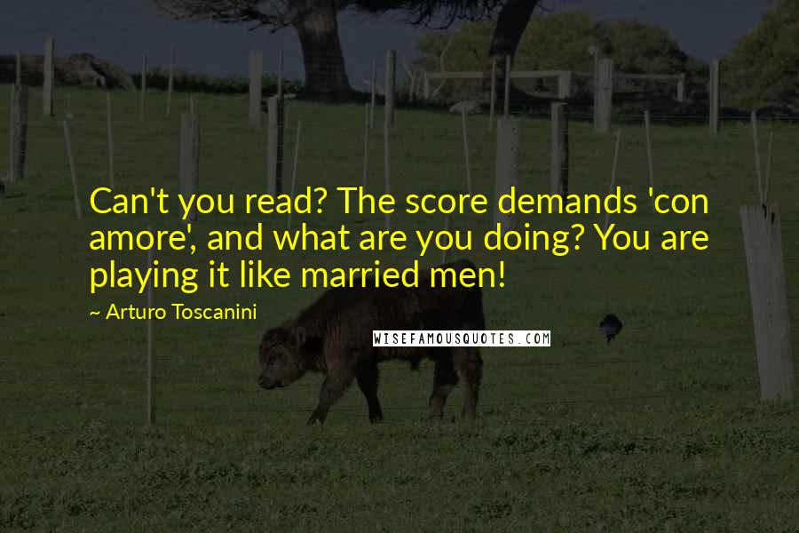Arturo Toscanini Quotes: Can't you read? The score demands 'con amore', and what are you doing? You are playing it like married men!