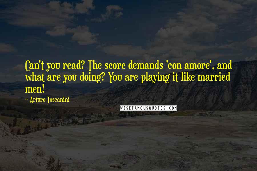 Arturo Toscanini Quotes: Can't you read? The score demands 'con amore', and what are you doing? You are playing it like married men!